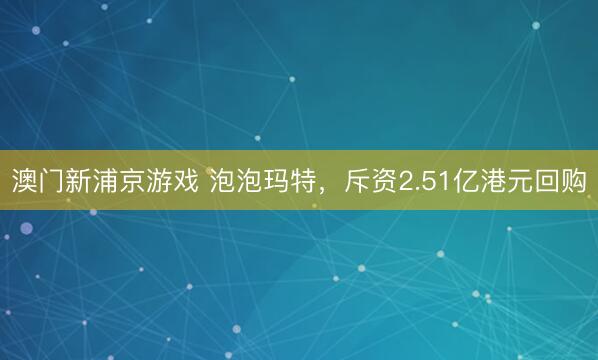 澳门新浦京游戏 泡泡玛特,斥资2.51亿港元回购