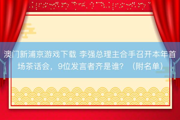 澳门新浦京游戏下载 李强总理主合手召开本年首场茶话会,9位发言者齐是谁?(附名单)
