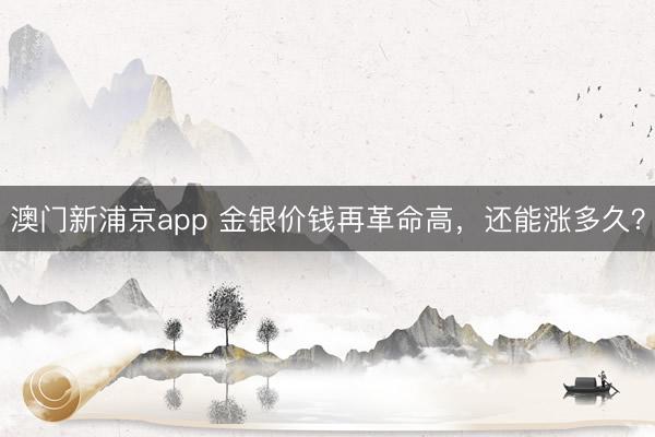 澳门新浦京app 金银价钱再革命高,还能涨多久?