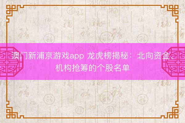 澳门新浦京游戏app 龙虎榜揭秘:北向资金、机构抢筹的个股名单