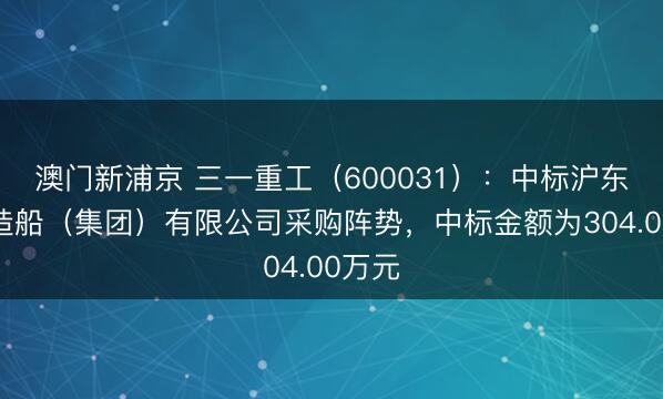 澳门新浦京 三一重工（600031）：中标沪东中华造船（集团）有限公司采购阵势，中标金额为304.00万元