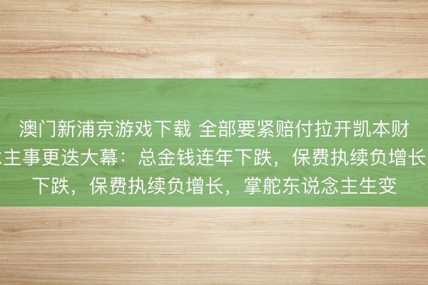 澳门新浦京游戏下载 全部要紧赔付拉开凯本财险业务营救、东说念主事更迭大幕：总金钱连年下跌，保费执续负增长，掌舵东说念主生变