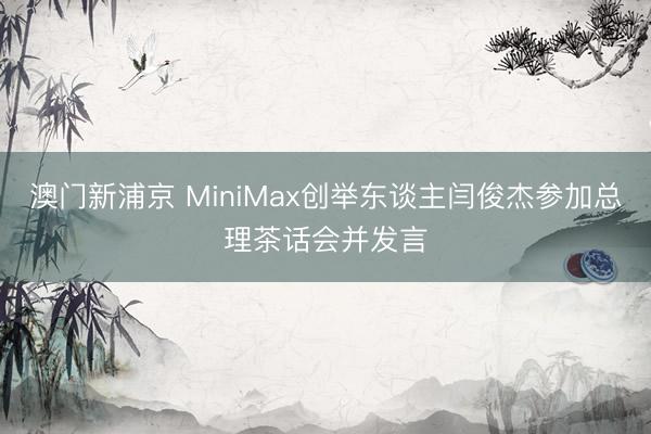 澳门新浦京 MiniMax创举东谈主闫俊杰参加总理茶话会并发言