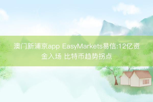 澳门新浦京app EasyMarkets易信:12亿资金入场 比特币趋势拐点