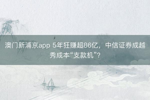 澳门新浦京app 5年狂赚超86亿,中信证券成越秀成本“支款机”?