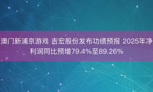 澳门新浦京游戏 吉宏股份发布功绩预报 2025年净利润同比预增79.4%至89.26%