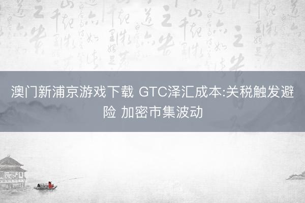 澳门新浦京游戏下载 GTC泽汇成本:关税触发避险 加密市集波动