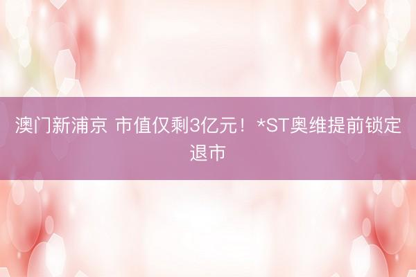 澳门新浦京 市值仅剩3亿元!*ST奥维提前锁定退市