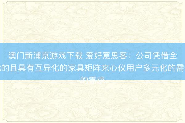 澳门新浦京游戏下载 爱好意思客：公司凭借全标的且具有互异化的家具矩阵来心仪用户多元化的需求