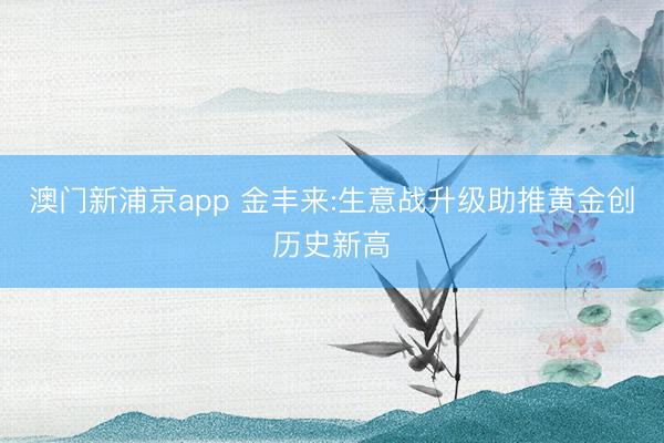 澳门新浦京app 金丰来:生意战升级助推黄金创历史新高