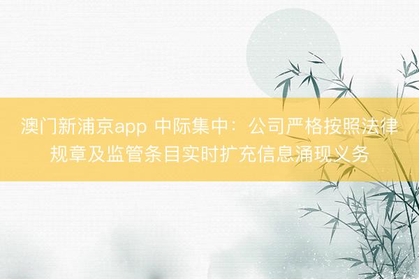澳门新浦京app 中际集中：公司严格按照法律规章及监管条目实时扩充信息涌现义务