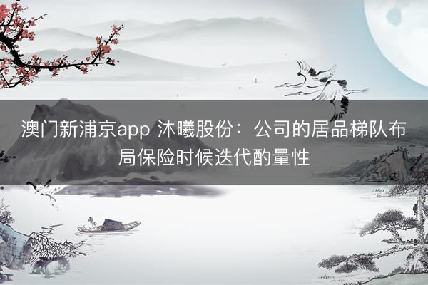 澳门新浦京app 沐曦股份:公司的居品梯队布局保险时候迭代酌量性