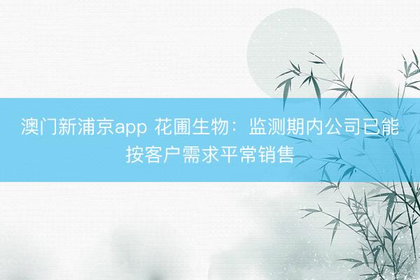 澳门新浦京app 花圃生物：监测期内公司已能按客户需求平常销售