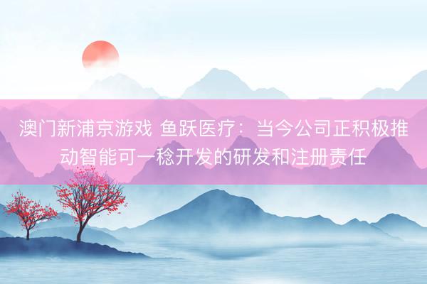 澳门新浦京游戏 鱼跃医疗:当今公司正积极推动智能可一稔开发的研发和注册责任
