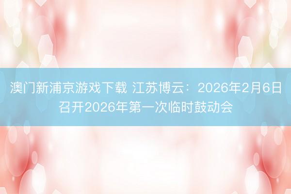 澳门新浦京游戏下载 江苏博云：2026年2月6日召开2026年第一次临时鼓动会