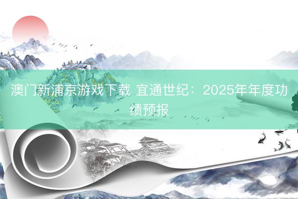 澳门新浦京游戏下载 宜通世纪：2025年年度功绩预报