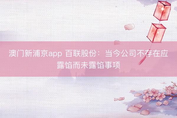 澳门新浦京app 百联股份：当今公司不存在应露馅而未露馅事项