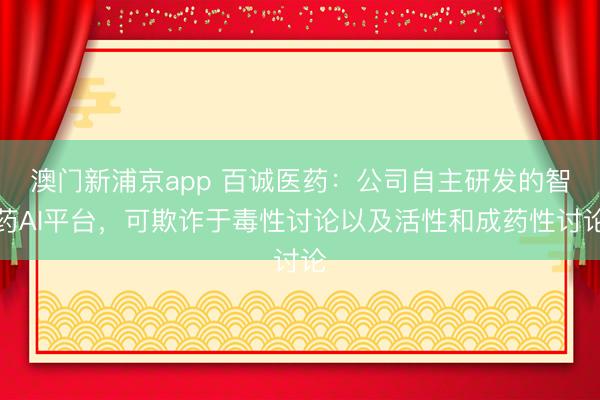 澳门新浦京app 百诚医药：公司自主研发的智药AI平台，可欺诈于毒性讨论以及活性和成药性讨论