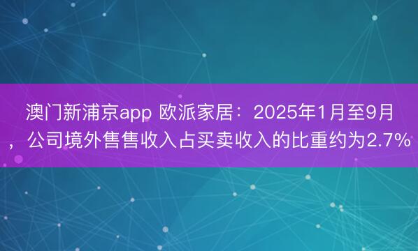 澳门新浦京app 欧派家居：2025年1月至9月，公司境外售售收入占买卖收入的比重约为2.7%