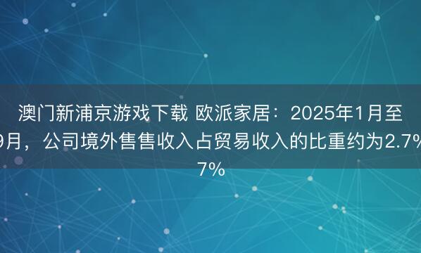澳门新浦京游戏下载 欧派家居：2025年1月至9月，公司境外售售收入占贸易收入的比重约为2.7%