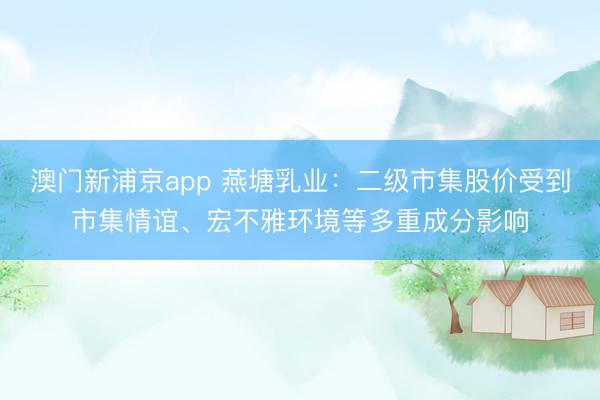 澳门新浦京app 燕塘乳业：二级市集股价受到市集情谊、宏不雅环境等多重成分影响