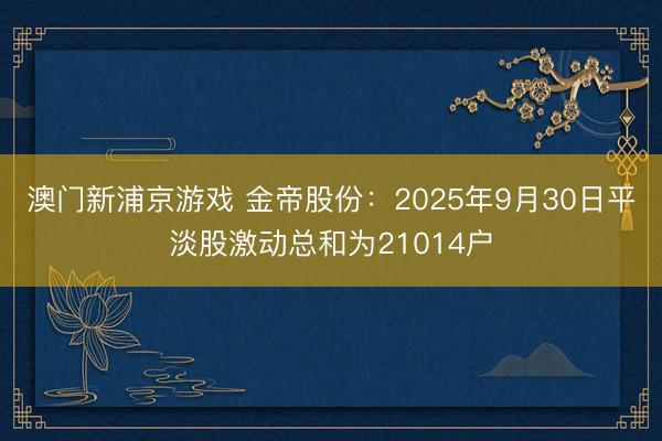 澳门新浦京游戏 金帝股份:2025年9月30日平淡股激动总和为21014户