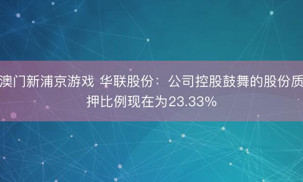 澳门新浦京游戏 华联股份：公司控股鼓舞的股份质押比例现在为23.33%