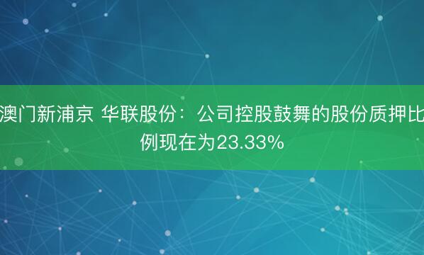 澳门新浦京 华联股份：公司控股鼓舞的股份质押比例现在为23.33%