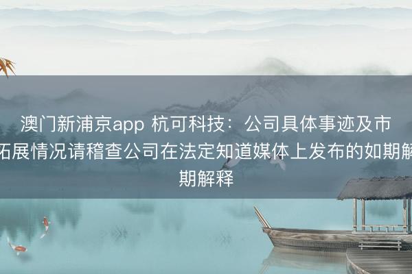 澳门新浦京app 杭可科技:公司具体事迹及市集拓展情况请稽查公司在法定知道媒体上发布的如期解释