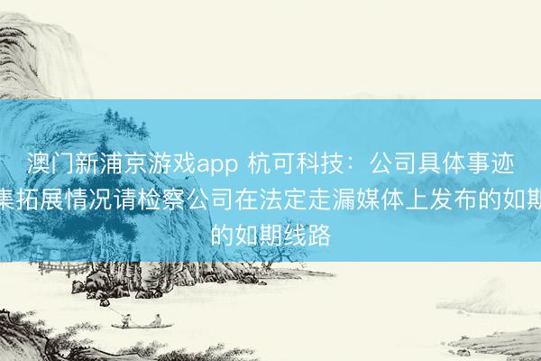 澳门新浦京游戏app 杭可科技：公司具体事迹及市集拓展情况请检察公司在法定走漏媒体上发布的如期线路