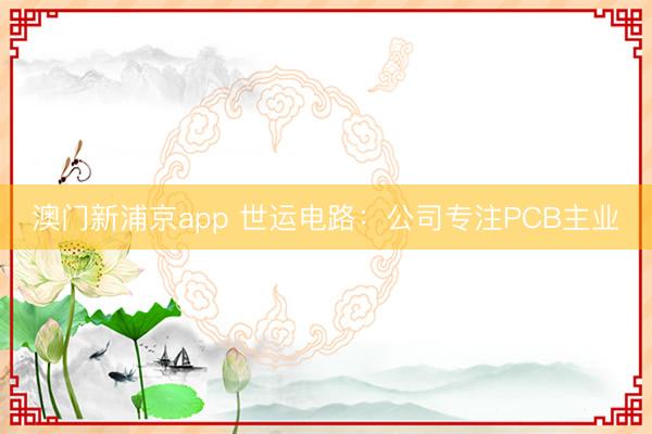 澳门新浦京app 世运电路:公司专注PCB主业