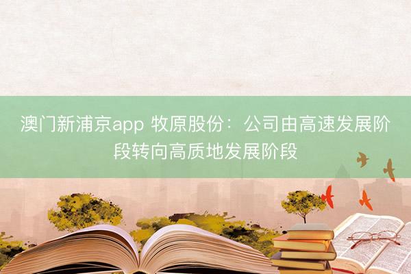 澳门新浦京app 牧原股份:公司由高速发展阶段转向高质地发展阶段