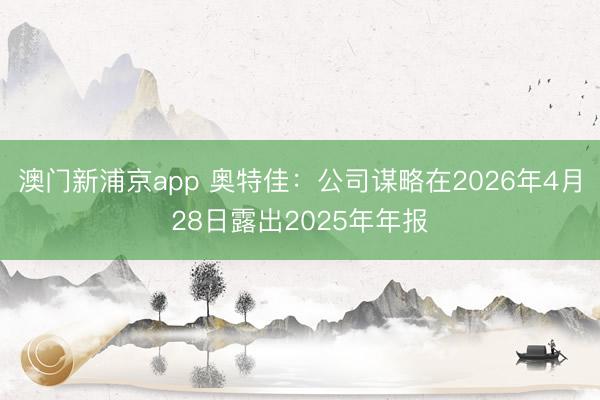 澳门新浦京app 奥特佳:公司谋略在2026年4月28日露出2025年年报
