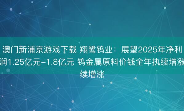 澳门新浦京游戏下载 翔鹭钨业:展望2025年净利润1.25亿元-1.8亿元 钨金属原料价钱全年执续增涨