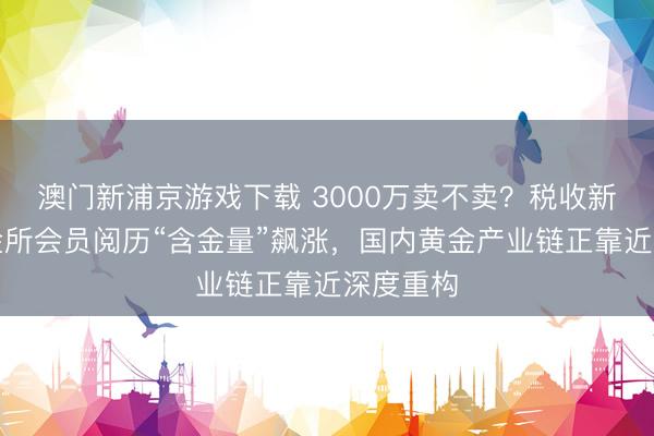 澳门新浦京游戏下载 3000万卖不卖?税收新政致上金所会员阅历“含金量”飙涨,国内黄金产业链正靠近深度重构