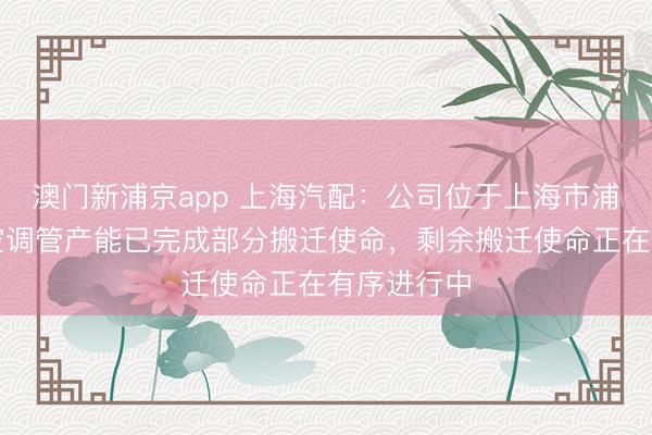 澳门新浦京app 上海汽配:公司位于上海市浦东新区的空调管产能已完成部分搬迁使命,剩余搬迁使命正在有序进行中