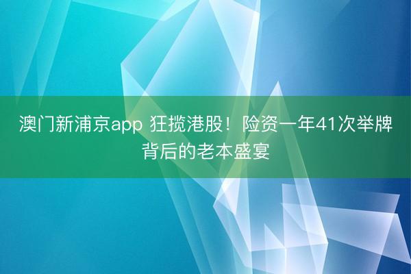 澳门新浦京app 狂揽港股!险资一年41次举牌背后的老本盛宴