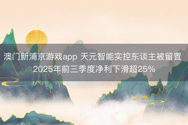 澳门新浦京游戏app 天元智能实控东谈主被留置 2025年前三季度净利下滑超25%