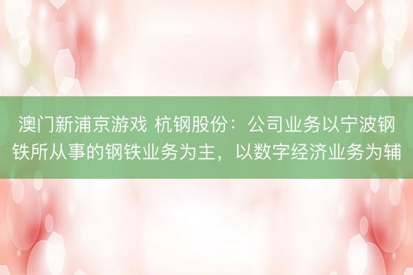 澳门新浦京游戏 杭钢股份：公司业务以宁波钢铁所从事的钢铁业务为主，以数字经济业务为辅