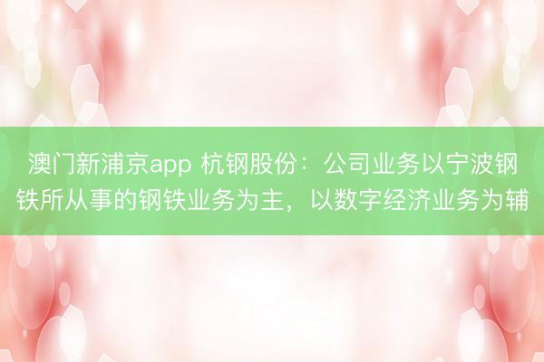 澳门新浦京app 杭钢股份:公司业务以宁波钢铁所从事的钢铁业务为主,以数字经济业务为辅