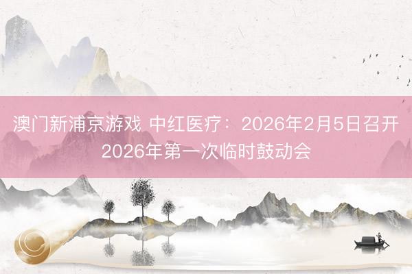 澳门新浦京游戏 中红医疗:2026年2月5日召开2026年第一次临时鼓动会