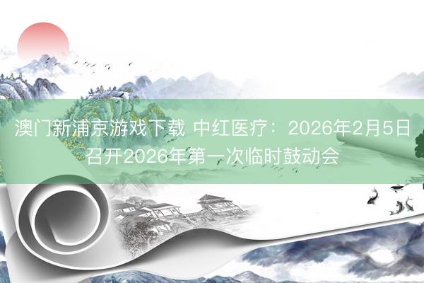 澳门新浦京游戏下载 中红医疗:2026年2月5日召开2026年第一次临时鼓动会