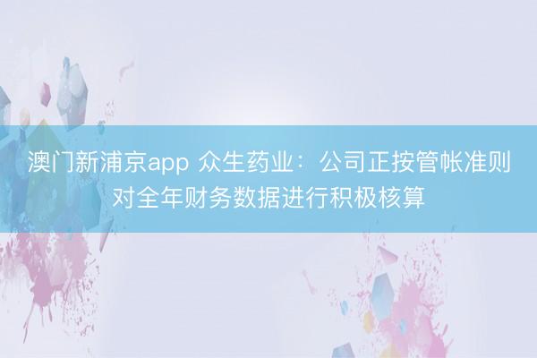 澳门新浦京app 众生药业:公司正按管帐准则对全年财务数据进行积极核算