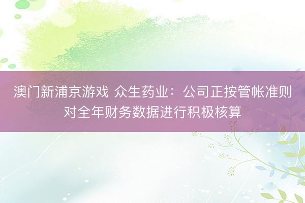 澳门新浦京游戏 众生药业:公司正按管帐准则对全年财务数据进行积极核算