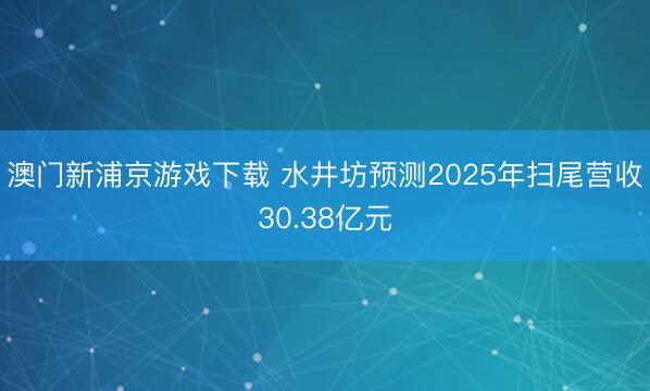 澳门新浦京游戏下载 水井坊预测2025年扫尾营收30.38亿元