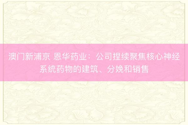 澳门新浦京 恩华药业：公司捏续聚焦核心神经系统药物的建筑、分娩和销售