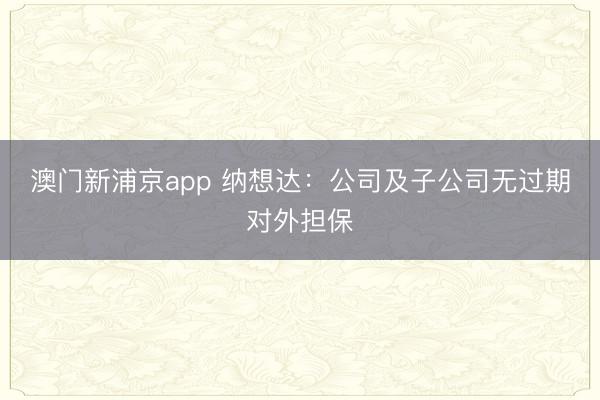 澳门新浦京app 纳想达：公司及子公司无过期对外担保