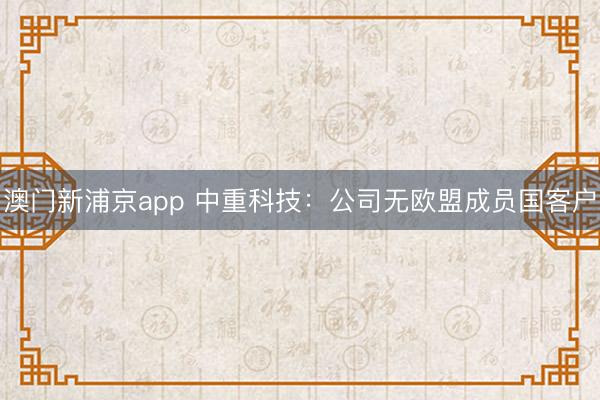 澳门新浦京app 中重科技：公司无欧盟成员国客户