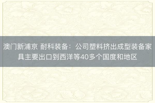 澳门新浦京 耐科装备：公司塑料挤出成型装备家具主要出口到西洋等40多个国度和地区