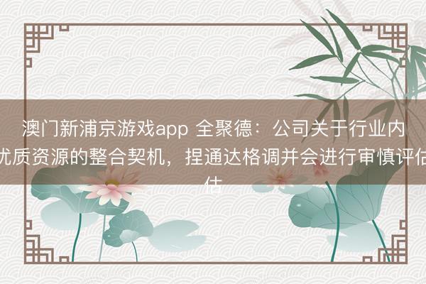 澳门新浦京游戏app 全聚德：公司关于行业内优质资源的整合契机，捏通达格调并会进行审慎评估